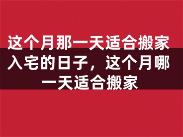 这个月那一天适合搬家入宅的日子，这个月哪一天适合搬家
