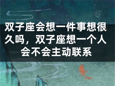 双子座会想一件事想很久吗，双子座想一个人会不会主动联系