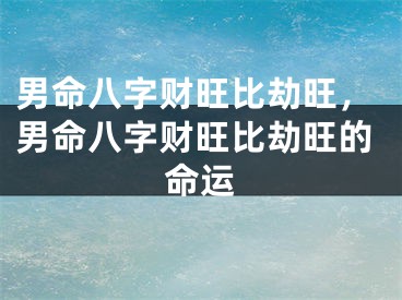 男命八字财旺比劫旺,男命八字财旺比劫旺的命运