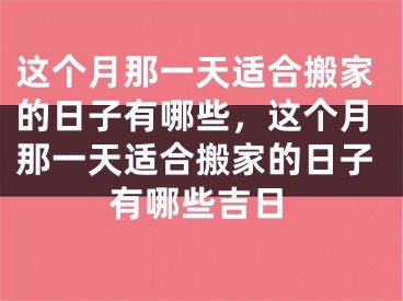 这个月那一天适合搬家的日子有哪些,这个月那一天适合搬家的日子有哪些吉日