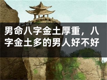 男命八字金土厚重，八字金土多的男人好不好