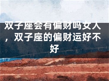 双子座会有偏财吗女人,双子座的偏财运好不好