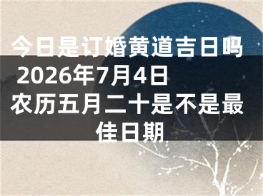 今日是订婚黄道吉日吗 2026年7月4日农历五月二十是不是最佳日期