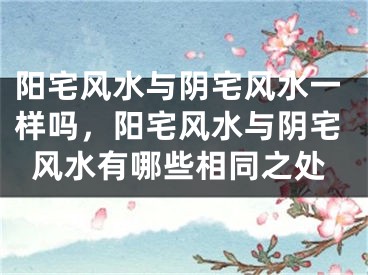阳宅风水与阴宅风水一样吗，阳宅风水与阴宅风水有哪些相同之处