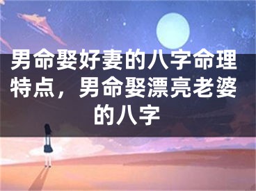 男命娶好妻的八字命理特点,男命娶漂亮老婆的八字