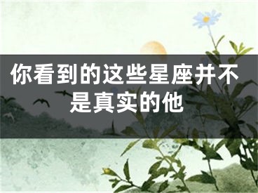 你看到的这些星座并不是真实的他