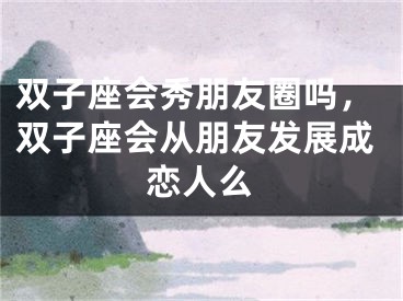 双子座会秀朋友圈吗，双子座会从朋友发展成恋人么