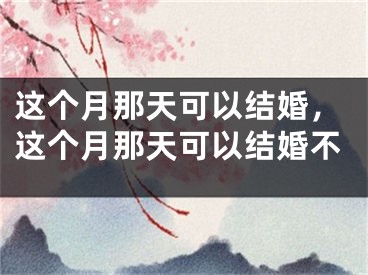 这个月那天可以结婚，这个月那天可以结婚不