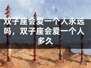 双子座会爱一个人永远吗，双子座会爱一个人多久
