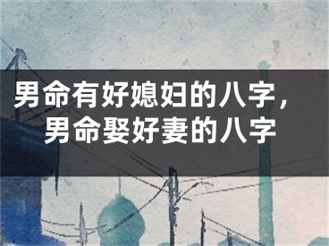 男命有好媳妇的八字，男命娶好妻的八字
