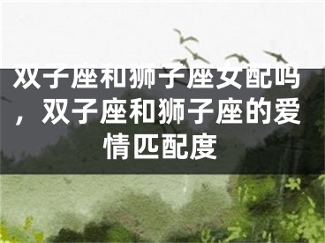 双子座和狮子座女配吗,双子座和狮子座的爱情匹配度