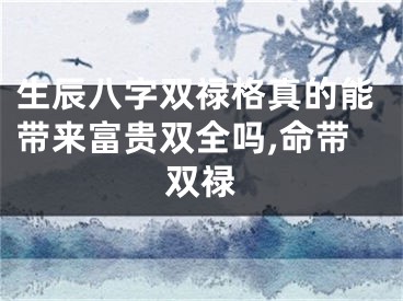 生辰八字双禄格真的能带来富贵双全吗,命带双禄