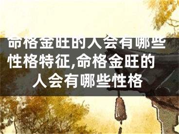 命格金旺的人会有哪些性格特征,命格金旺的人会有哪些性格