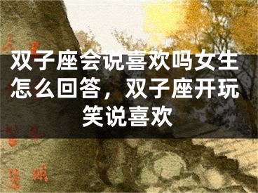 双子座会说喜欢吗女生怎么回答,双子座开玩笑说喜欢