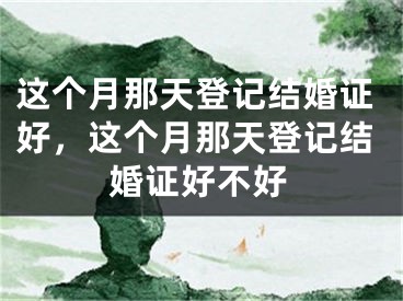 这个月那天登记结婚证好,这个月那天登记结婚证好不好