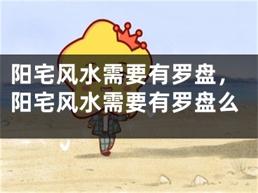 阳宅风水需要有罗盘，阳宅风水需要有罗盘么