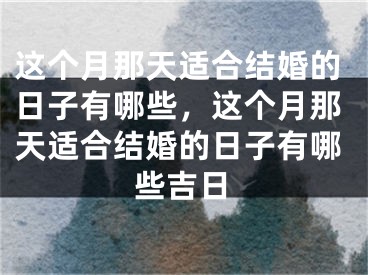 这个月那天适合结婚的日子有哪些，这个月那天适合结婚的日子有哪些吉日