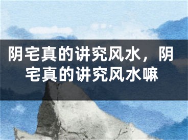 阴宅真的讲究风水，阴宅真的讲究风水嘛