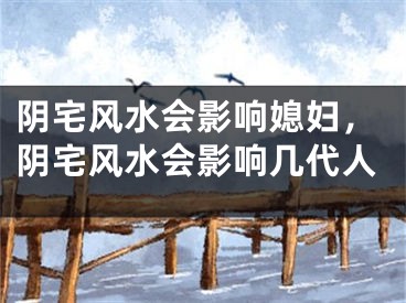 阴宅风水会影响媳妇,阴宅风水会影响几代人