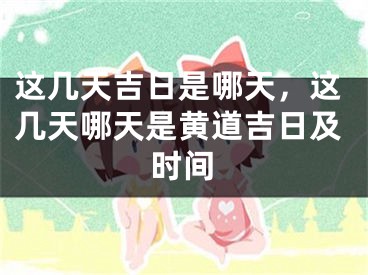 这几天吉日是哪天,这几天哪天是黄道吉日及时间