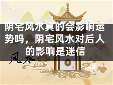 阴宅风水真的会影响运势吗,阴宅风水对后人的影响是迷信