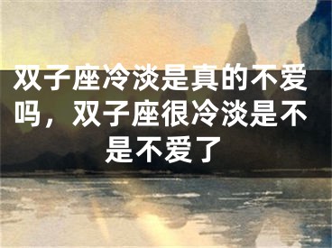 双子座冷淡是真的不爱吗，双子座很冷淡是不是不爱了