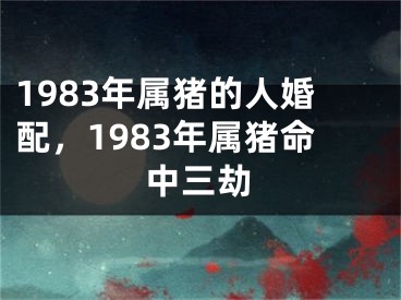 1983年属猪的人婚配,1983年属猪命中三劫