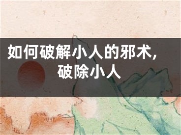 如何破解小人的邪术,破除小人