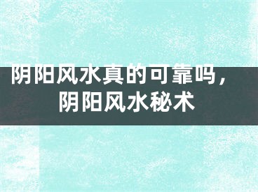 阴阳风水真的可靠吗,阴阳风水秘术