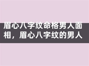 眉心八字纹命格男人面相，眉心八字纹的男人