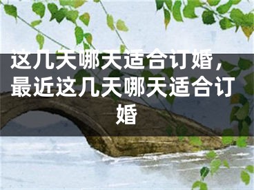 这几天哪天适合订婚，最近这几天哪天适合订婚