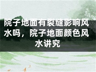 院子地面有裂缝影响风水吗,院子地面颜色风水讲究