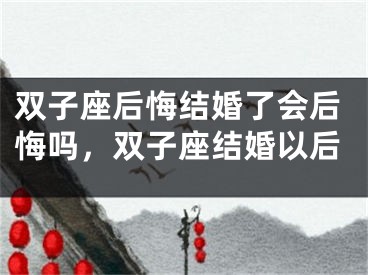 双子座后悔结婚了会后悔吗，双子座结婚以后