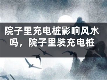 院子里充电桩影响风水吗,院子里装充电桩