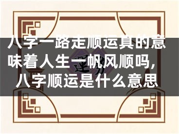 八字一路走顺运真的意味着人生一帆风顺吗,八字顺运是什么意思