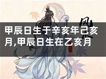 甲辰日生于辛亥年己亥月,甲辰日生在乙亥月