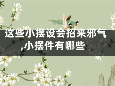 这些小摆设会招来邪气,小摆件有哪些
