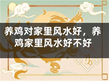 养鸡对家里风水好,养鸡家里风水好不好
