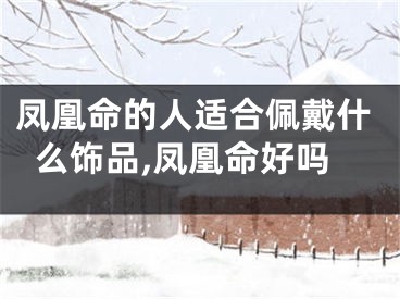 凤凰命的人适合佩戴什么饰品,凤凰命好吗