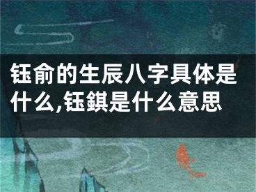 钰俞的生辰八字具体是什么,钰錤是什么意思