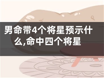 男命带4个将星预示什么,命中四个将星
