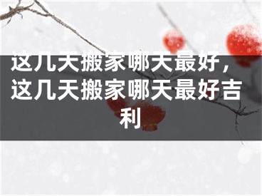 这几天搬家哪天最好,这几天搬家哪天最好吉利
