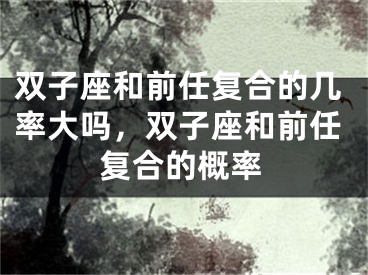 双子座和前任复合的几率大吗，双子座和前任复合的概率