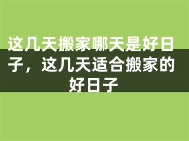 这几天搬家哪天是好日子,这几天适合搬家的好日子