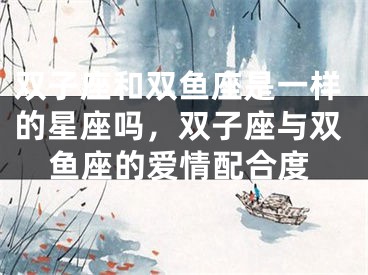 双子座和双鱼座是一样的星座吗,双子座与双鱼座的爱情配合度