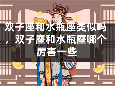 双子座和水瓶座类似吗，双子座和水瓶座哪个厉害一些