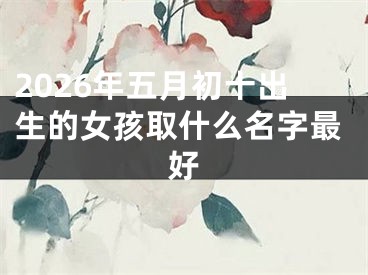 2026年五月初十出生的女孩取什么名字最好
