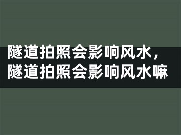 隧道拍照会影响风水,隧道拍照会影响风水嘛