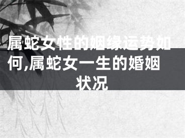 属蛇女性的姻缘运势如何,属蛇女一生的婚姻状况