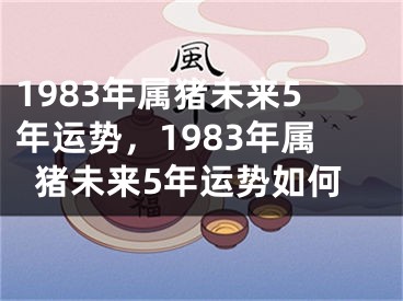 1983年属猪未来5年运势,1983年属猪未来5年运势如何